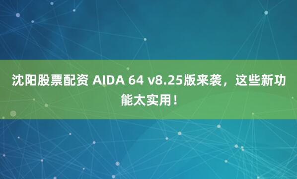 沈阳股票配资 AIDA 64 v8.25版来袭，这些新功能太实用！