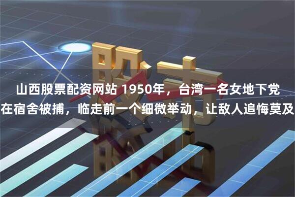 山西股票配资网站 1950年，台湾一名女地下党在宿舍被捕，临走前一个细微举动，让敌人追悔莫及