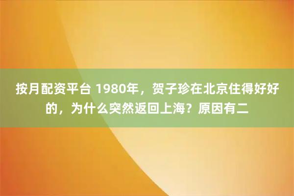 按月配资平台 1980年，贺子珍在北京住得好好的，为什么突然返回上海？原因有二