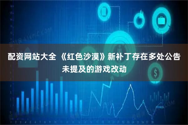 配资网站大全 《红色沙漠》新补丁存在多处公告未提及的游戏改动