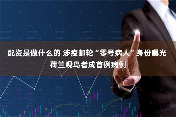 配资是做什么的 涉疫邮轮“零号病人”身份曝光 荷兰观鸟者成首例病例
