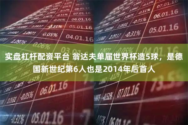 实盘杠杆配资平台 翁达夫单届世界杯造5球，是德国新世纪第6人也是2014年后首人