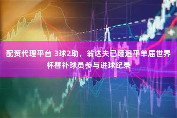 配资代理平台 3球2助，翁达夫已经追平单届世界杯替补球员参与进球纪录
