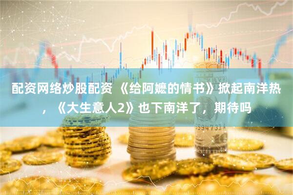 配资网络炒股配资 《给阿嬷的情书》掀起南洋热，《大生意人2》也下南洋了，期待吗
