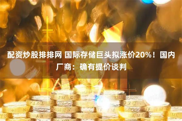 配资炒股排排网 国际存储巨头拟涨价20%！国内厂商：确有提价谈判