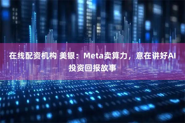 在线配资机构 美银：Meta卖算力，意在讲好AI投资回报故事