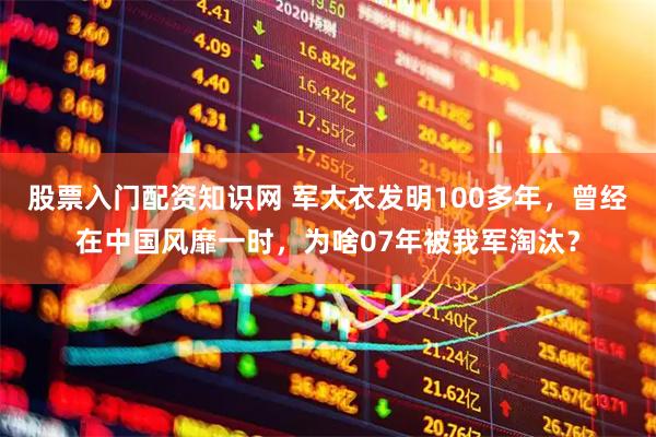 股票入门配资知识网 军大衣发明100多年，曾经在中国风靡一时，为啥07年被我军淘汰？