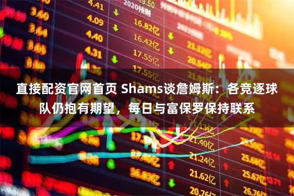 直接配资官网首页 Shams谈詹姆斯：各竞逐球队仍抱有期望，每日与富保罗保持联系