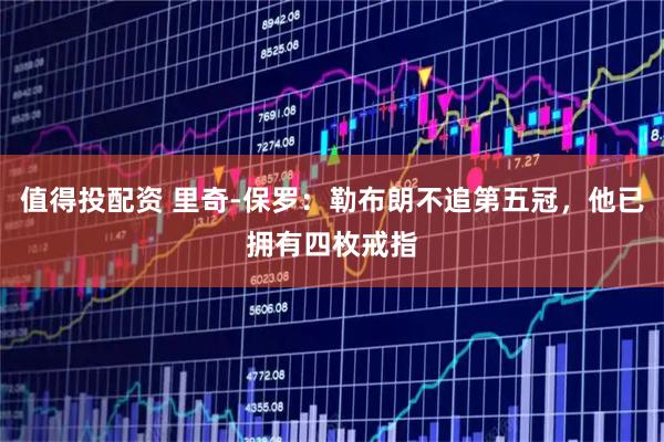 值得投配资 里奇-保罗：勒布朗不追第五冠，他已拥有四枚戒指