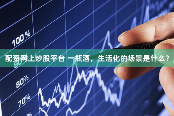 配资网上炒股平台 一瓶酒，生活化的场景是什么？