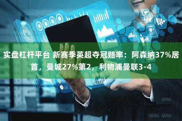 实盘杠杆平台 新赛季英超夺冠赔率：阿森纳37%居首，曼城27%第2，利物浦曼联3-4