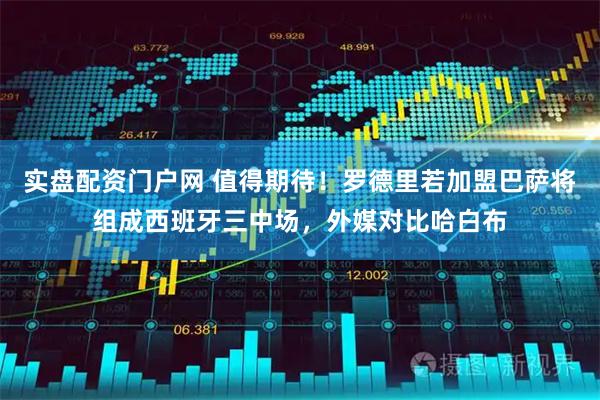 实盘配资门户网 值得期待！罗德里若加盟巴萨将组成西班牙三中场，外媒对比哈白布