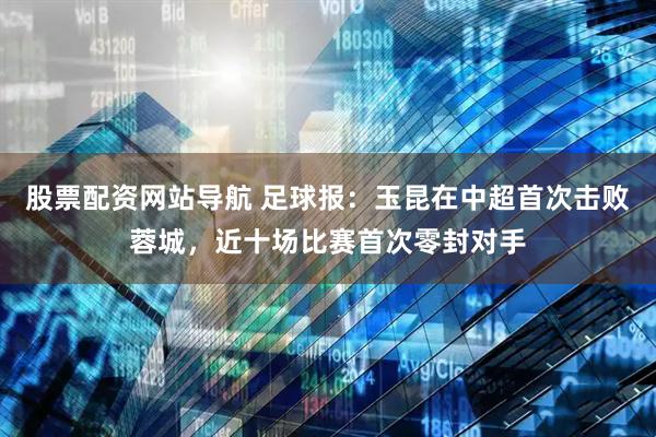 股票配资网站导航 足球报：玉昆在中超首次击败蓉城，近十场比赛首次零封对手